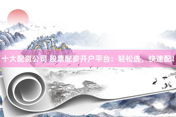 十大配资公司 股票配资开户平台：轻松选，快速配！