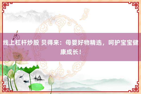 线上杠杆炒股 贝得来：母婴好物精选，呵护宝宝健康成长！