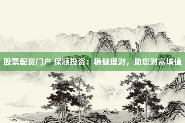 股票配资门户 保顺投资：稳健理财，助您财富增值
