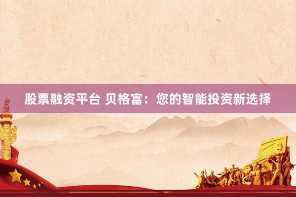 股票融资平台 贝格富：您的智能投资新选择