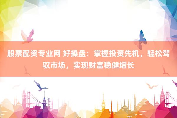 股票配资专业网 好操盘：掌握投资先机，轻松驾驭市场，实现财富稳健增长