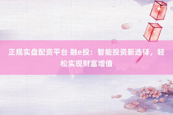 正规实盘配资平台 融e投：智能投资新选择，轻松实现财富增值