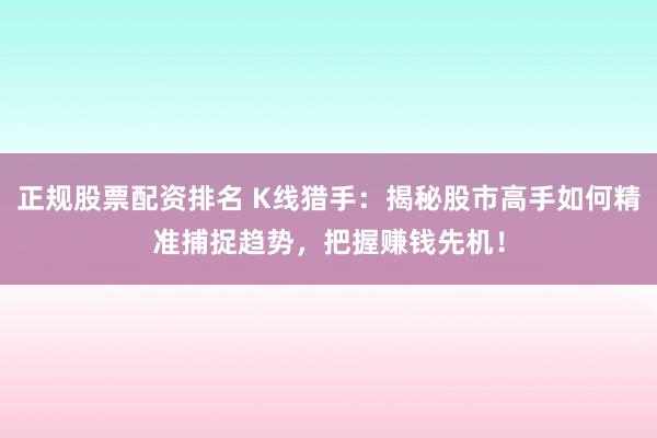 正规股票配资排名 K线猎手：揭秘股市高手如何精准捕捉趋势，把握赚钱先机！