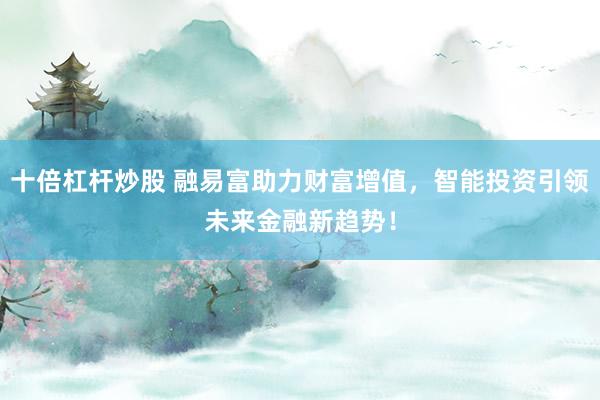 十倍杠杆炒股 融易富助力财富增值，智能投资引领未来金融新趋势！