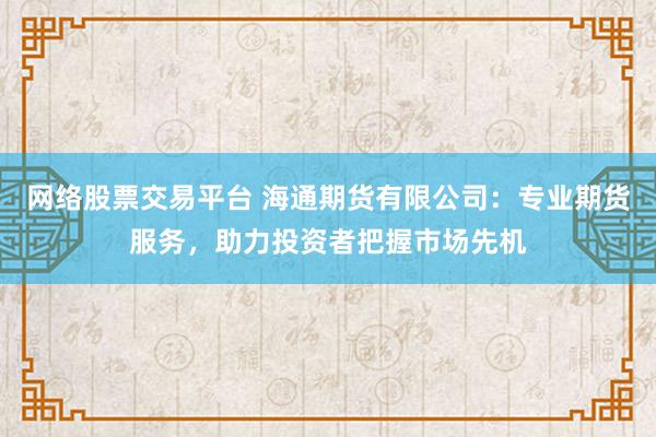 网络股票交易平台 海通期货有限公司：专业期货服务，助力投资者把握市场先机
