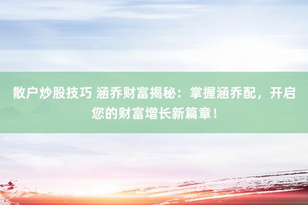 散户炒股技巧 涵乔财富揭秘：掌握涵乔配，开启您的财富增长新篇章！