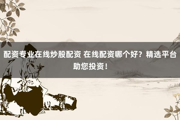 配资专业在线炒股配资 在线配资哪个好？精选平台助您投资！