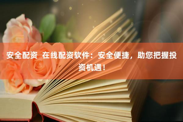 安全配资  在线配资软件：安全便捷，助您把握投资机遇！