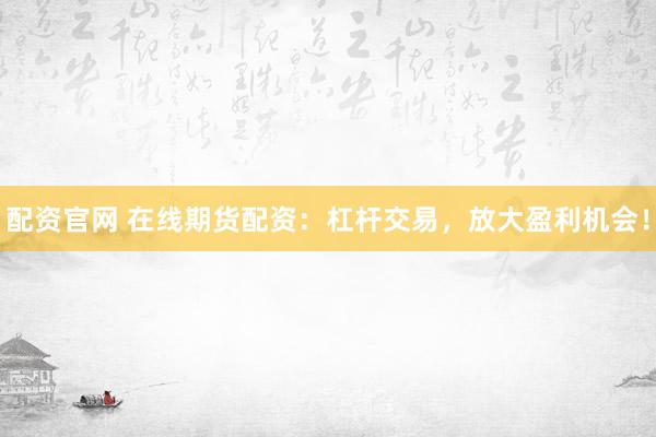 配资官网 在线期货配资：杠杆交易，放大盈利机会！