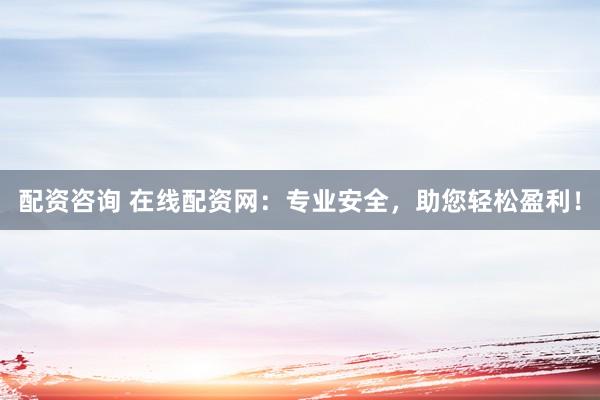 配资咨询 在线配资网：专业安全，助您轻松盈利！