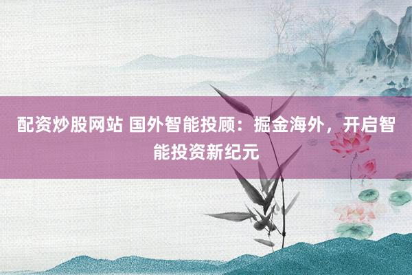 配资炒股网站 国外智能投顾：掘金海外，开启智能投资新纪元