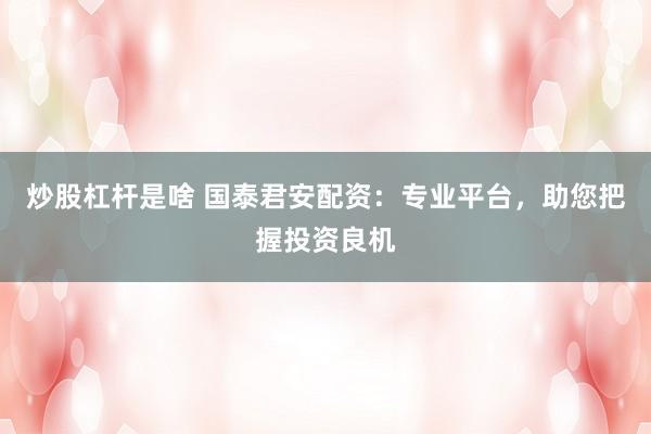炒股杠杆是啥 国泰君安配资：专业平台，助您把握投资良机