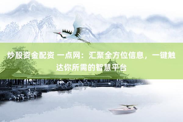 炒股资金配资 一点网：汇聚全方位信息，一键触达你所需的智慧平台