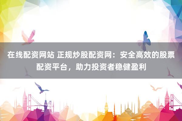 在线配资网站 正规炒股配资网：安全高效的股票配资平台，助力投资者稳健盈利