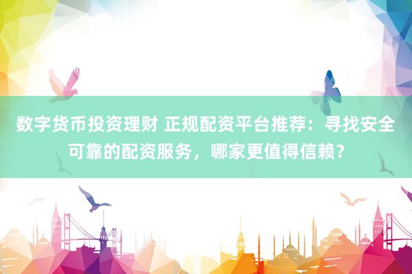 数字货币投资理财 正规配资平台推荐：寻找安全可靠的配资服务，哪家更值得信赖？