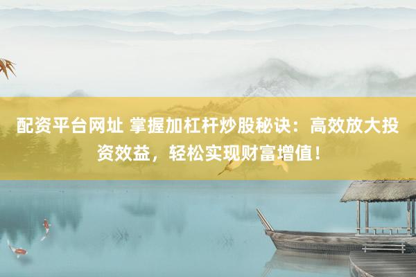 配资平台网址 掌握加杠杆炒股秘诀：高效放大投资效益，轻松实现财富增值！