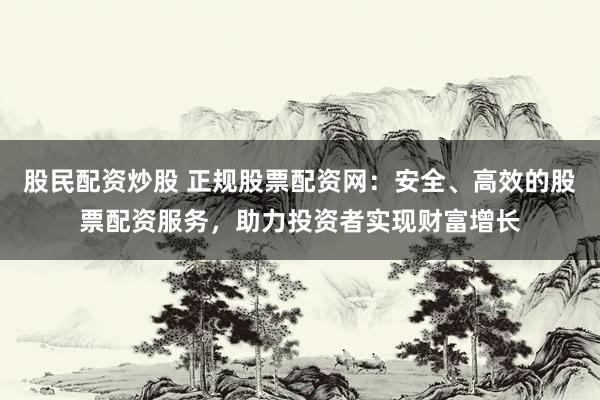 股民配资炒股 正规股票配资网：安全、高效的股票配资服务，助力投资者实现财富增长