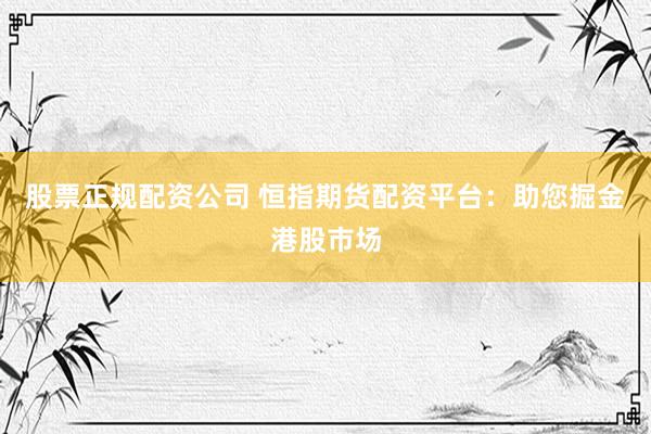 股票正规配资公司 恒指期货配资平台：助您掘金港股市场