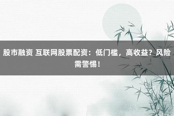 股市融资 互联网股票配资：低门槛，高收益？风险需警惕！