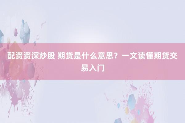 配资资深炒股 期货是什么意思？一文读懂期货交易入门