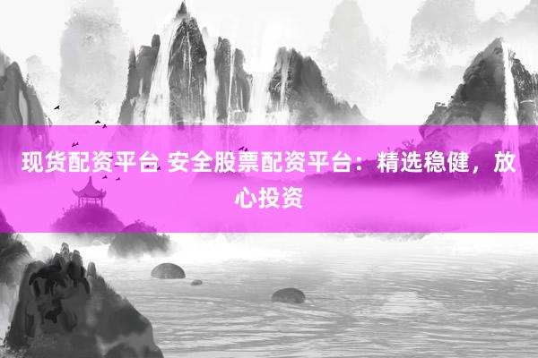 现货配资平台 安全股票配资平台：精选稳健，放心投资