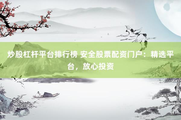 炒股杠杆平台排行榜 安全股票配资门户：精选平台，放心投资