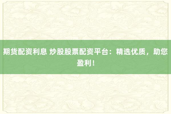 期货配资利息 炒股股票配资平台：精选优质，助您盈利！