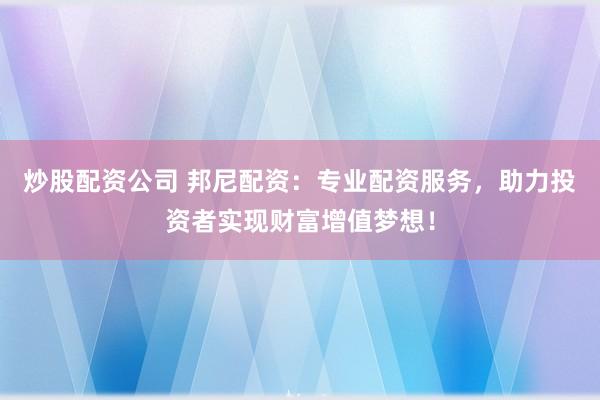 炒股配资公司 邦尼配资：专业配资服务，助力投资者实现财富增值梦想！