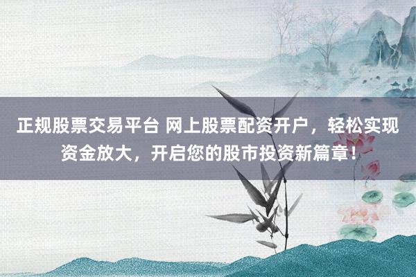 正规股票交易平台 网上股票配资开户，轻松实现资金放大，开启您的股市投资新篇章！