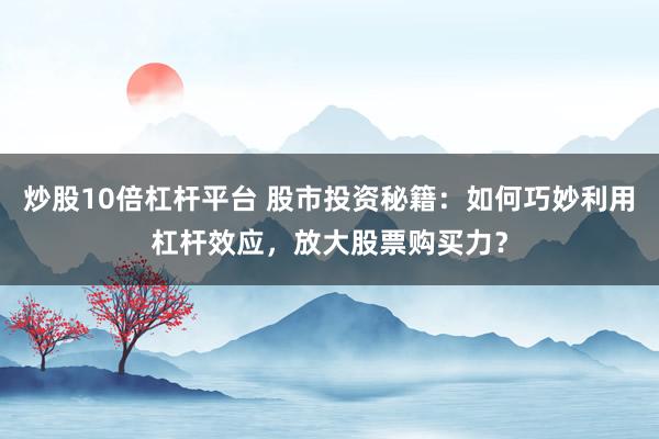 炒股10倍杠杆平台 股市投资秘籍：如何巧妙利用杠杆效应，放大股票购买力？