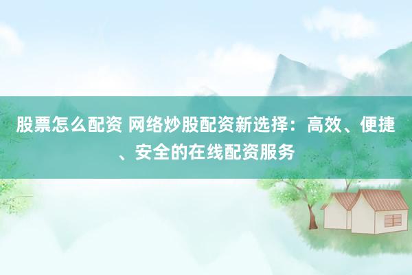 股票怎么配资 网络炒股配资新选择：高效、便捷、安全的在线配资服务