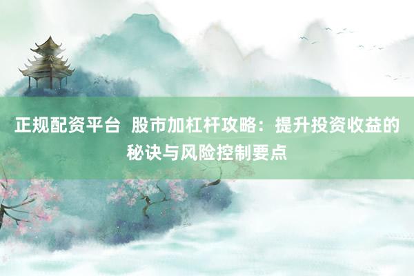 正规配资平台  股市加杠杆攻略：提升投资收益的秘诀与风险控制要点