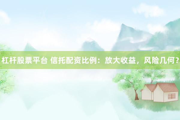 杠杆股票平台 信托配资比例：放大收益，风险几何？