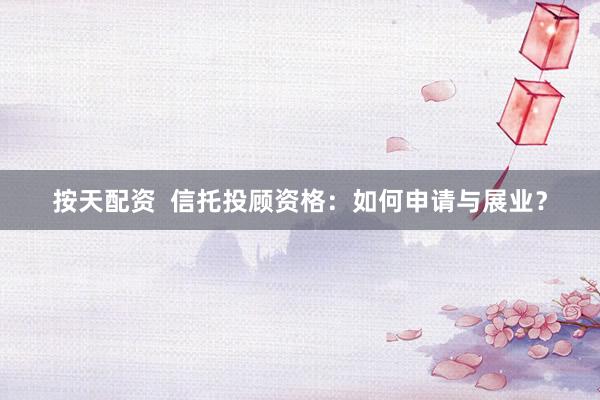 按天配资  信托投顾资格：如何申请与展业？
