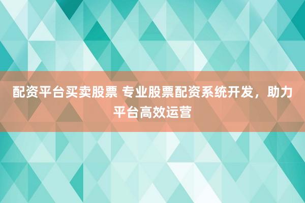 配资平台买卖股票 专业股票配资系统开发，助力平台高效运营