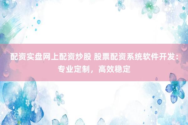 配资实盘网上配资炒股 股票配资系统软件开发：专业定制，高效稳定