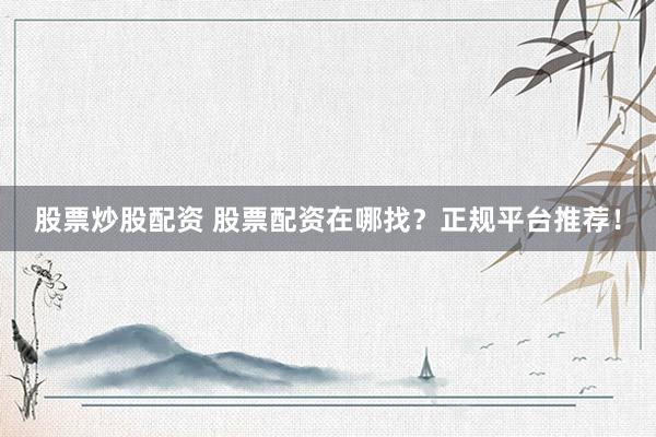 股票炒股配资 股票配资在哪找？正规平台推荐！