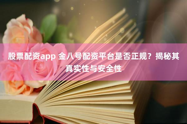 股票配资app 金八号配资平台是否正规？揭秘其真实性与安全性