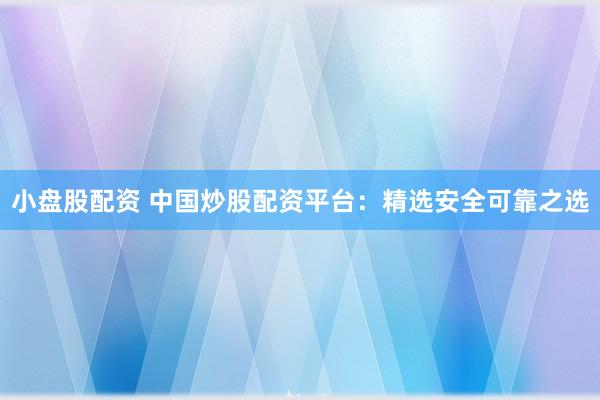 小盘股配资 中国炒股配资平台：精选安全可靠之选