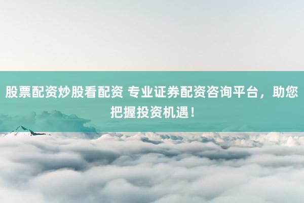 股票配资炒股看配资 专业证券配资咨询平台，助您把握投资机遇！