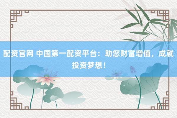 配资官网 中国第一配资平台：助您财富增值，成就投资梦想！
