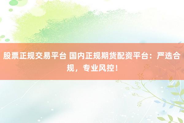 股票正规交易平台 国内正规期货配资平台：严选合规，专业风控！