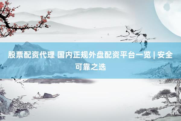 股票配资代理 国内正规外盘配资平台一览 | 安全可靠之选