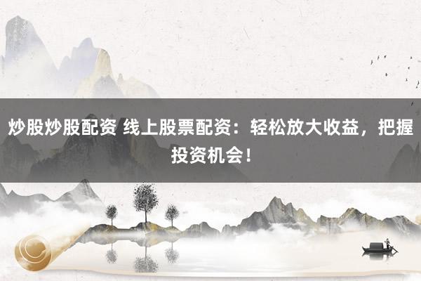 炒股炒股配资 线上股票配资：轻松放大收益，把握投资机会！