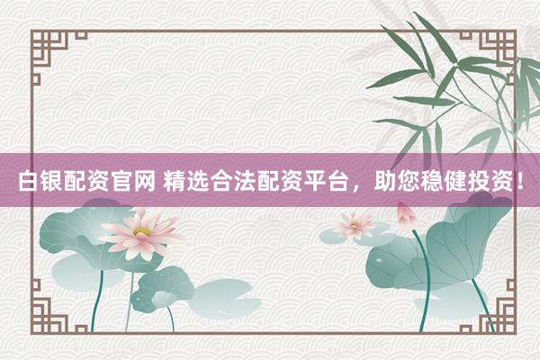 白银配资官网 精选合法配资平台，助您稳健投资！