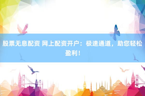 股票无息配资 网上配资开户：极速通道，助您轻松盈利！
