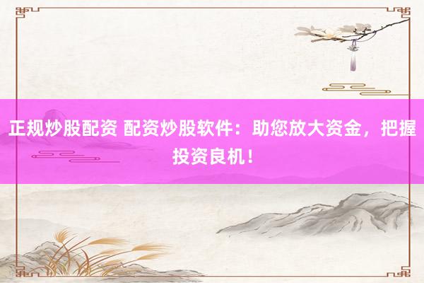 正规炒股配资 配资炒股软件：助您放大资金，把握投资良机！