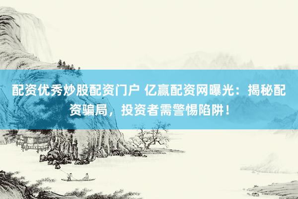 配资优秀炒股配资门户 亿赢配资网曝光：揭秘配资骗局，投资者需警惕陷阱！