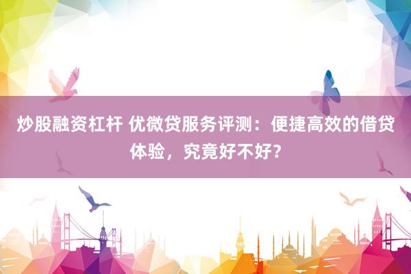炒股融资杠杆 优微贷服务评测：便捷高效的借贷体验，究竟好不好？