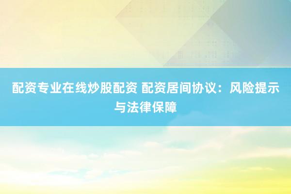 配资专业在线炒股配资 配资居间协议：风险提示与法律保障